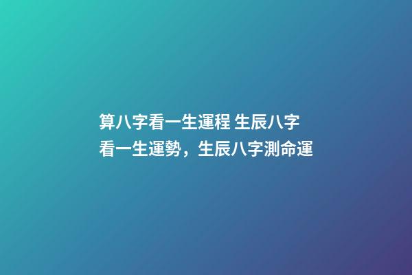 算八字看一生運程 生辰八字看一生運勢，生辰八字測命運